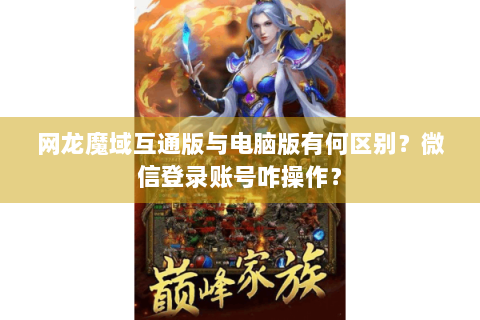 网龙魔域互通版与电脑版有何区别？微信登录账号咋操作？