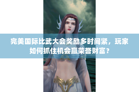 完美国际比武大会奖励多时间紧，玩家如何抓住机会赢荣誉财富？