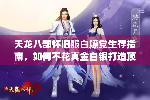 天龙八部怀旧服白嫖党生存指南，如何不花真金白银打造顶级账号？