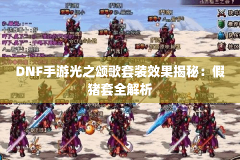 DNF手游光之颂歌套装效果揭秘：假猪套全解析