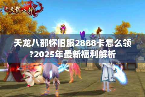 天龙八部怀旧服2888卡怎么领?2025年最新福利解析