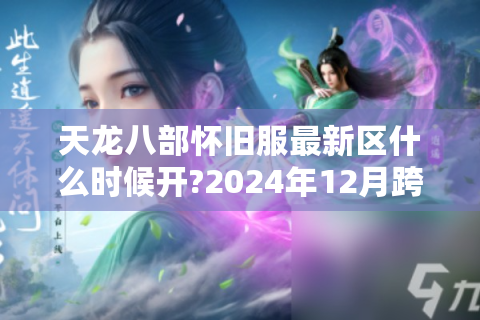 天龙八部怀旧服最新区什么时候开?2024年12月跨年服预约攻略全解析
