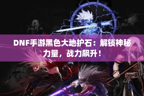 DNF手游黑色大地护石：解锁神秘力量，战力飙升！