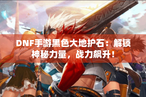 DNF手游黑色大地护石：解锁神秘力量，战力飙升！