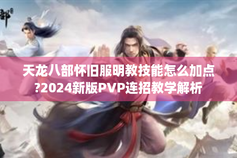 天龙八部怀旧服明教技能怎么加点?2024新版PVP连招教学解析