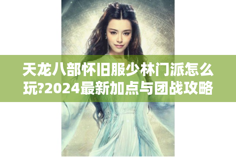 天龙八部怀旧服少林门派怎么玩?2024最新加点与团战攻略解析