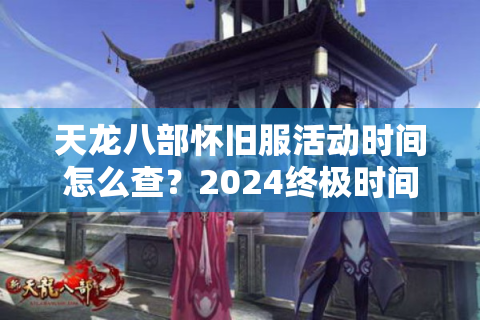 天龙八部怀旧服活动时间怎么查？2024终极时间表速存