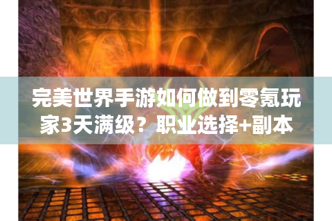 完美世界手游如何做到零氪玩家3天满级？职业选择+副本技巧全解