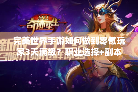 完美世界手游如何做到零氪玩家3天满级？职业选择+副本技巧全解