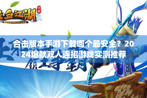 合击版本手游下载哪个最安全？2024爆款双人连招游戏实测推荐