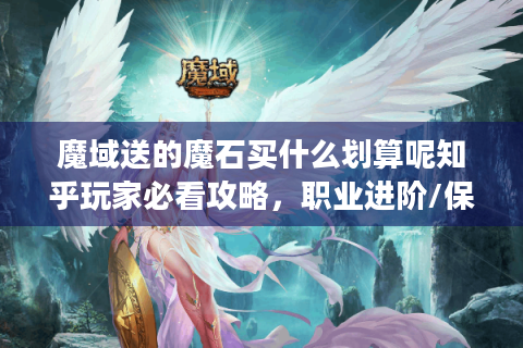魔域送的魔石买什么划算呢知乎玩家必看攻略，职业进阶/保值资产一网打尽