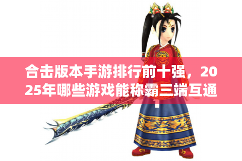 合击版本手游排行前十强，2025年哪些游戏能称霸三端互通战场？