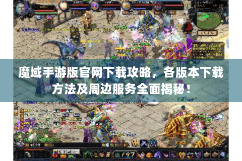 魔域手游版官网下载攻略，各版本下载方法及周边服务全面揭秘！
