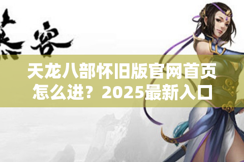 天龙八部怀旧版官网首页怎么进？2025最新入口及常见登录问题全解