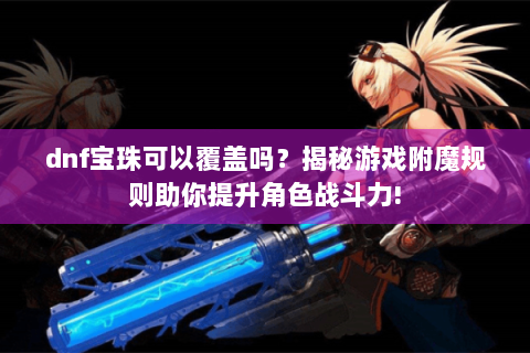 dnf宝珠可以覆盖吗？揭秘游戏附魔规则助你提升角色战斗力!