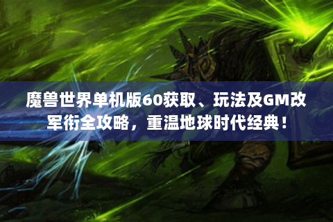 魔兽世界单机版60获取、玩法及GM改军衔全攻略，重温地球时代经典！