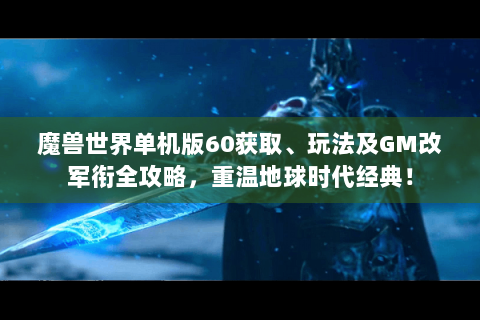 魔兽世界单机版60获取、玩法及GM改军衔全攻略，重温地球时代经典！