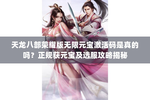 天龙八部荣耀版无限元宝激活码是真的吗？正规获元宝及选服攻略揭秘