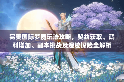 完美国际梦魇玩法攻略，契约获取、鸿利增加、副本挑战及遗迹探险全解析