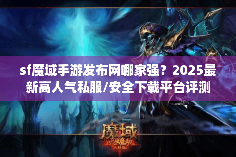 sf魔域手游发布网哪家强？2025最新高人气私服/安全下载平台评测
