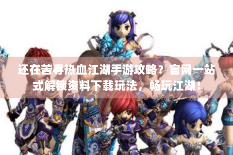 还在苦寻热血江湖手游攻略？官网一站式解锁资料下载玩法，畅玩江湖！