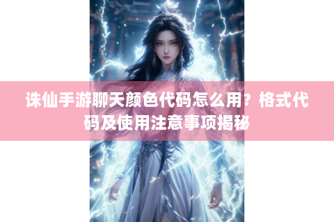 诛仙手游聊天颜色代码怎么用？格式代码及使用注意事项揭秘