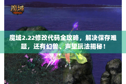 魔域2.22修改代码全攻略，解决保存难题，还有幻兽、声望玩法揭秘！