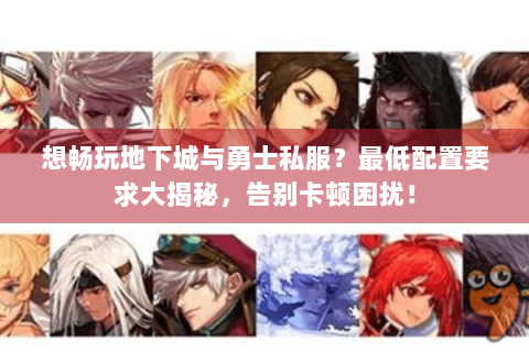 想畅玩地下城与勇士私服？最低配置要求大揭秘，告别卡顿困扰！