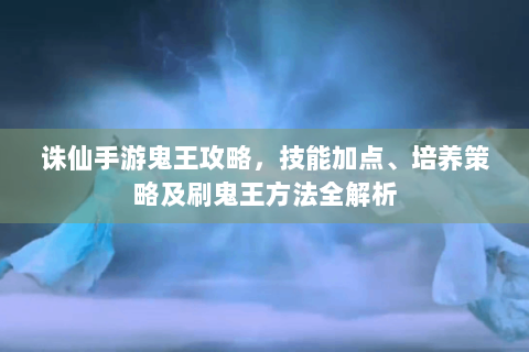 诛仙手游鬼王攻略，技能加点、培养策略及刷鬼王方法全解析