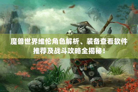 魔兽世界维伦角色解析、装备查看软件推荐及战斗攻略全揭秘！