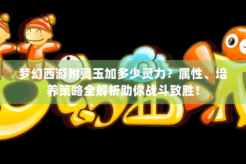 梦幻西游附灵玉加多少灵力？属性、培养策略全解析助你战斗致胜！