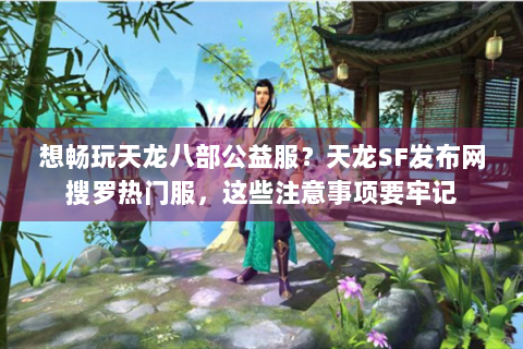 想畅玩天龙八部公益服？天龙SF发布网搜罗热门服，这些注意事项要牢记