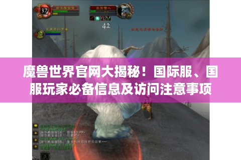 魔兽世界官网大揭秘！国际服、国服玩家必备信息及访问注意事项