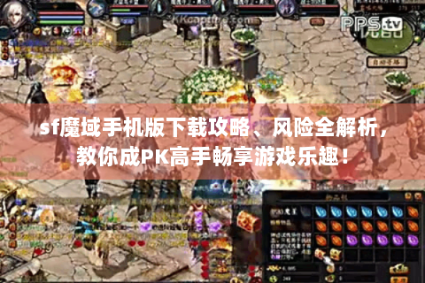 sf魔域手机版下载攻略、风险全解析，教你成PK高手畅享游戏乐趣！