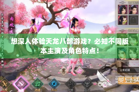 想深入体验天龙八部游戏？必知不同版本主演及角色特点！