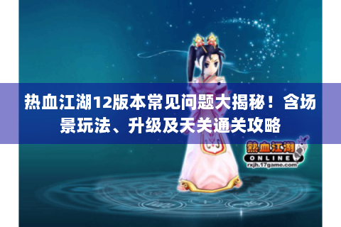 热血江湖12版本常见问题大揭秘！含场景玩法、升级及天关通关攻略
