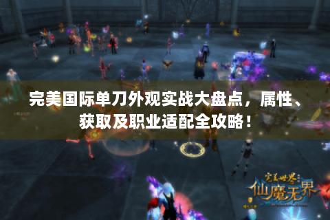 完美国际单刀外观实战大盘点，属性、获取及职业适配全攻略！