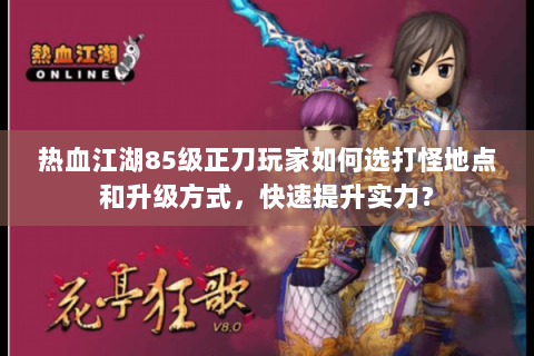 热血江湖85级正刀玩家如何选打怪地点和升级方式，快速提升实力？