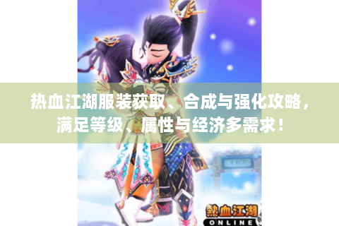 热血江湖服装获取、合成与强化攻略，满足等级、属性与经济多需求！