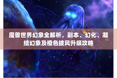 魔兽世界幻象全解析，副本、幻化、凝结幻象及橙色披风升级攻略