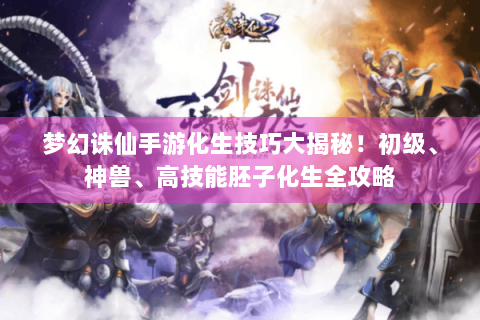 梦幻诛仙手游化生技巧大揭秘！初级、神兽、高技能胚子化生全攻略