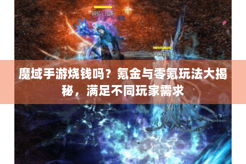 魔域手游烧钱吗？氪金与零氪玩法大揭秘，满足不同玩家需求