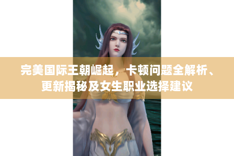 完美国际王朝崛起，卡顿问题全解析、更新揭秘及女生职业选择建议