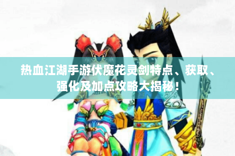 热血江湖手游伏魔花灵剑特点、获取、强化及加点攻略大揭秘！