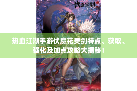 热血江湖手游伏魔花灵剑特点、获取、强化及加点攻略大揭秘！