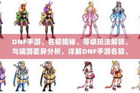 DNF手游、名称揭秘、等级玩法解锁、与端游差异分析，详解DNF手游名称、各等级玩法及与端游差异，助你畅玩游戏！