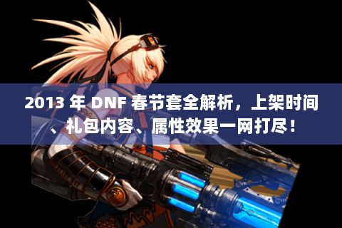 2013 年 DNF 春节套全解析，上架时间、礼包内容、属性效果一网打尽！