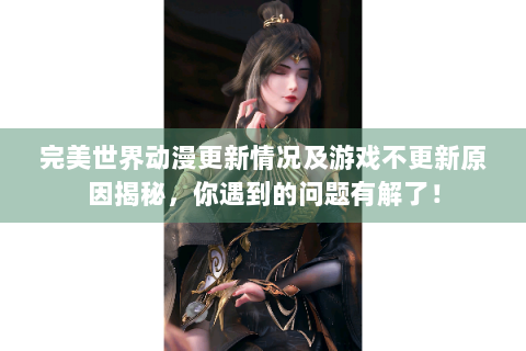 完美世界动漫更新情况及游戏不更新原因揭秘，你遇到的问题有解了！