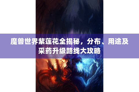 魔兽世界紫莲花全揭秘，分布、用途及采药升级路线大攻略