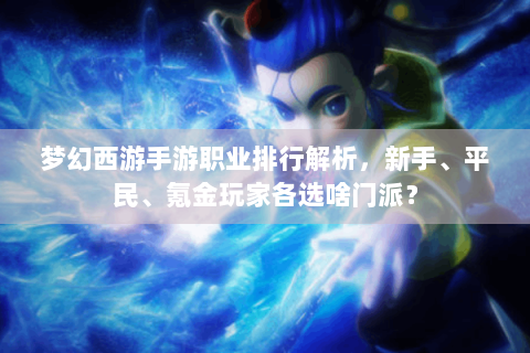 梦幻西游手游职业排行解析，新手、平民、氪金玩家各选啥门派？